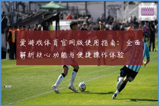 爱游戏体育官网版使用指南：全面解析核心功能与便捷操作体验