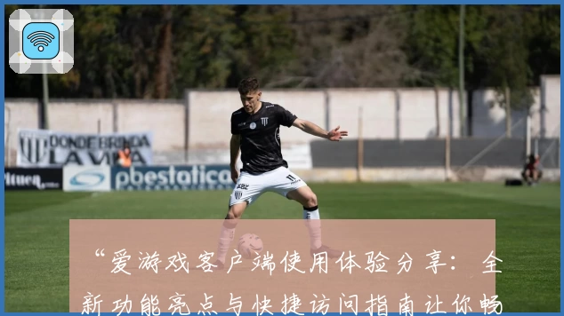 “爱游戏客户端使用体验分享：全新功能亮点与快捷访问指南让你畅玩无阻”