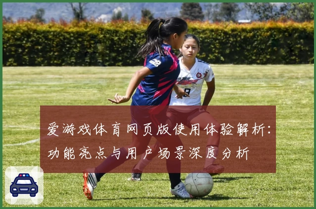 爱游戏体育网页版使用体验解析：功能亮点与用户场景深度分析