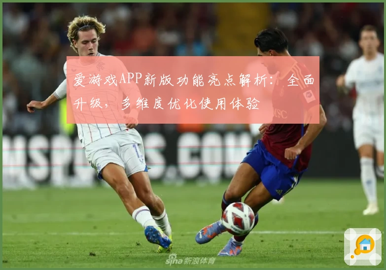 爱游戏APP新版功能亮点解析：全面升级，多维度优化使用体验