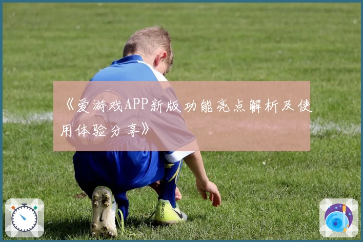 《爱游戏APP新版功能亮点解析及使用体验分享》