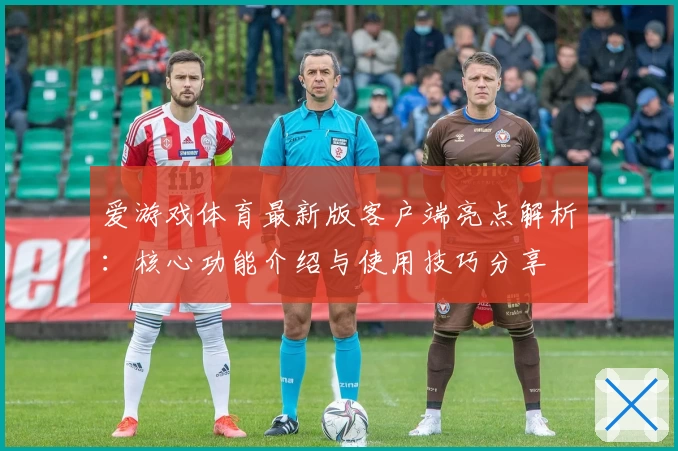 爱游戏体育最新版客户端亮点解析：核心功能介绍与使用技巧分享