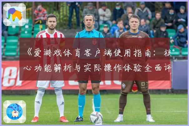 《爱游戏体育客户端使用指南：核心功能解析与实际操作体验全面评测》