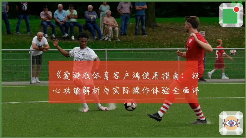 《爱游戏体育客户端使用指南：核心功能解析与实际操作体验全面评测》