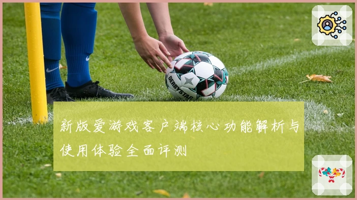 新版爱游戏客户端核心功能解析与使用体验全面评测