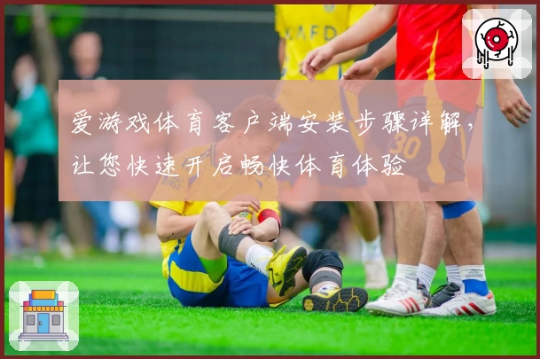爱游戏体育客户端安装步骤详解，让您快速开启畅快体育体验