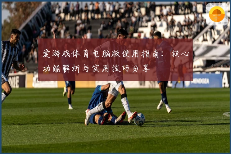 爱游戏体育电脑版使用指南：核心功能解析与实用技巧分享