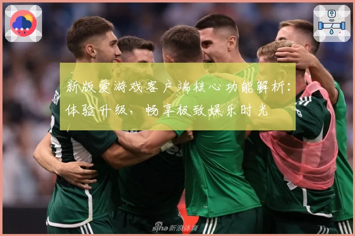 新版爱游戏客户端核心功能解析：体验升级，畅享极致娱乐时光