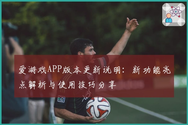 爱游戏APP版本更新说明：新功能亮点解析与使用技巧分享