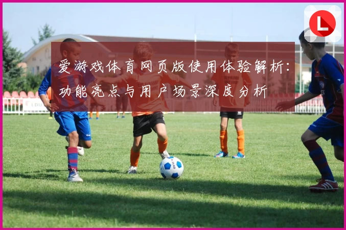 爱游戏体育网页版使用体验解析：功能亮点与用户场景深度分析