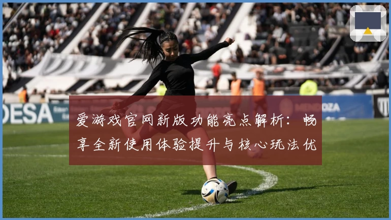 爱游戏官网新版功能亮点解析：畅享全新使用体验提升与核心玩法优化