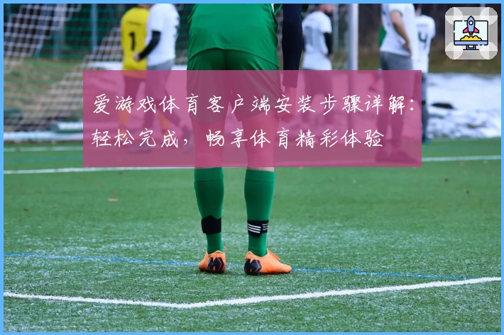 爱游戏体育客户端安装步骤详解：轻松完成，畅享体育精彩体验