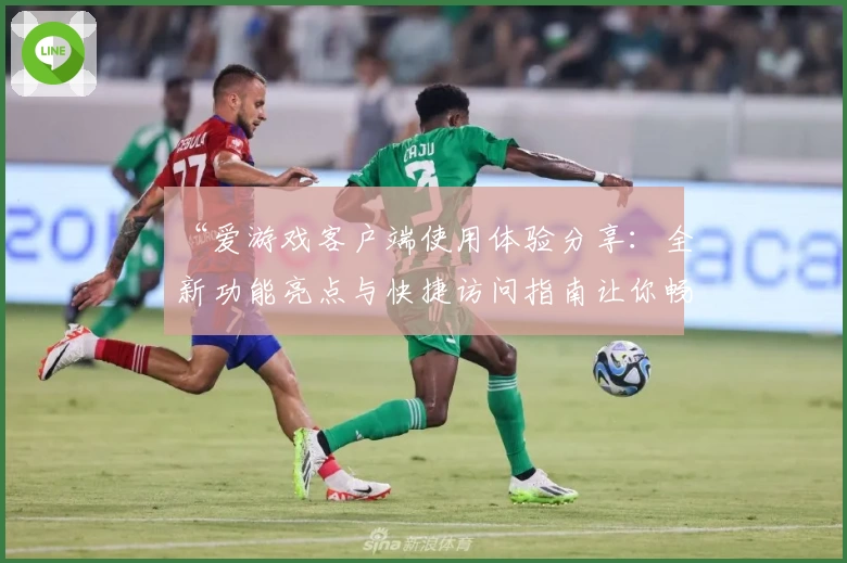 “爱游戏客户端使用体验分享：全新功能亮点与快捷访问指南让你畅玩无阻”