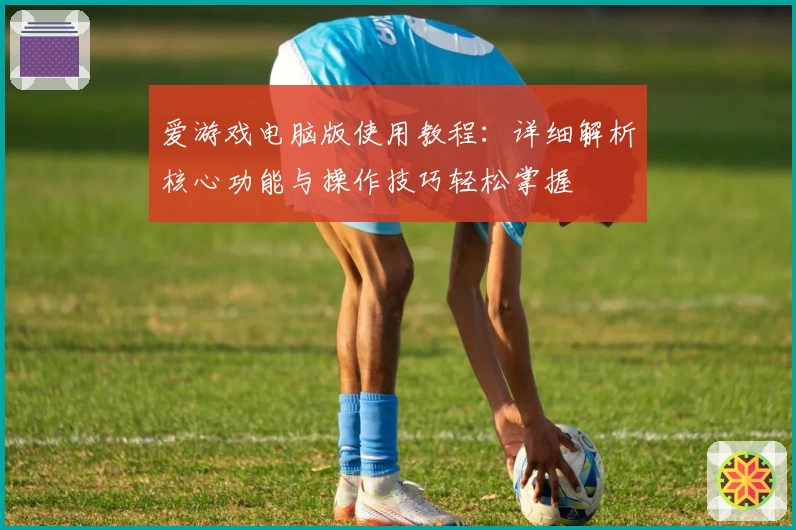 爱游戏电脑版使用教程：详细解析核心功能与操作技巧轻松掌握