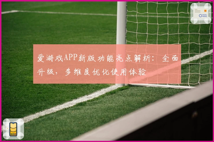 爱游戏APP新版功能亮点解析：全面升级，多维度优化使用体验