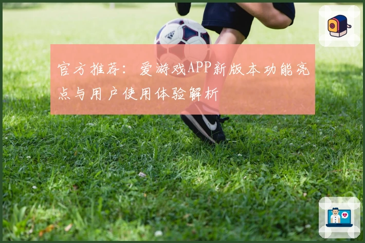 官方推荐：爱游戏APP新版本功能亮点与用户使用体验解析