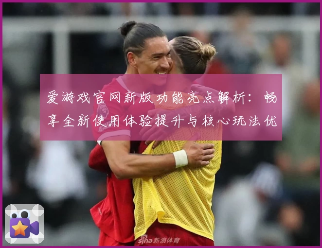 爱游戏官网新版功能亮点解析：畅享全新使用体验提升与核心玩法优化