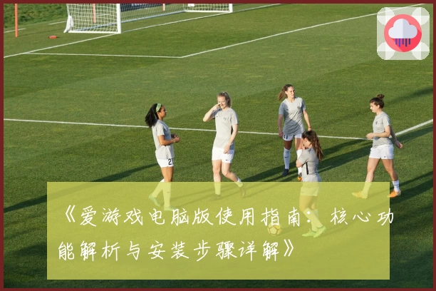 《爱游戏电脑版使用指南：核心功能解析与安装步骤详解》