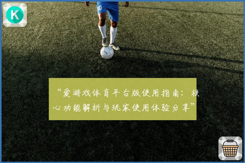 “爱游戏体育平台版使用指南：核心功能解析与玩家使用体验分享”