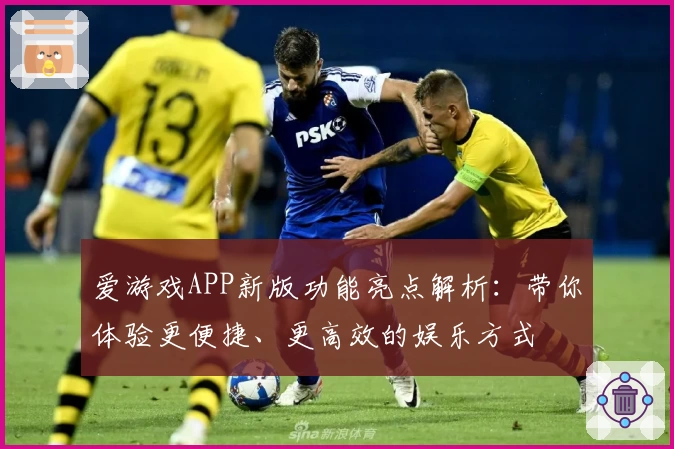 爱游戏APP新版功能亮点解析：带你体验更便捷、更高效的娱乐方式
