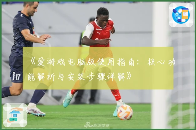 《爱游戏电脑版使用指南：核心功能解析与安装步骤详解》