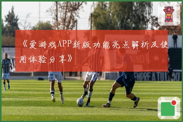 《爱游戏APP新版功能亮点解析及使用体验分享》