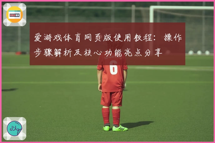 爱游戏体育网页版使用教程：操作步骤解析及核心功能亮点分享